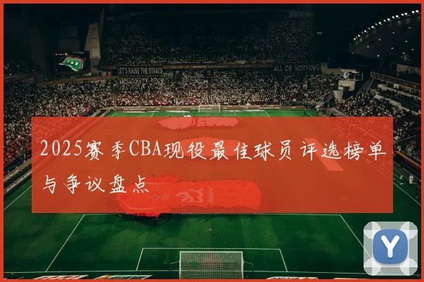 2025赛季CBA现役最佳球员评选榜单与争议盘点