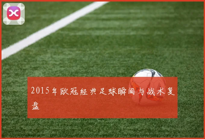 2015年欧冠经典足球瞬间与战术复盘