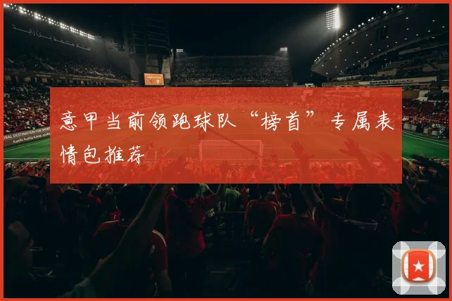 意甲当前领跑球队“榜首”专属表情包推荐