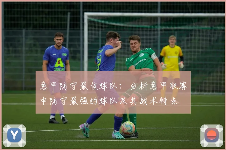 意甲防守最佳球队：分析意甲联赛中防守最强的球队及其战术特点