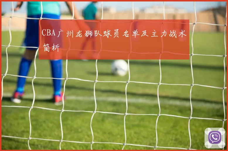 CBA广州龙狮队球员名单及主力战术简析