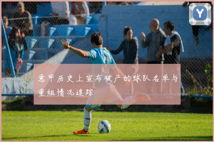 意甲历史上宣布破产的球队名单与重组情况追踪