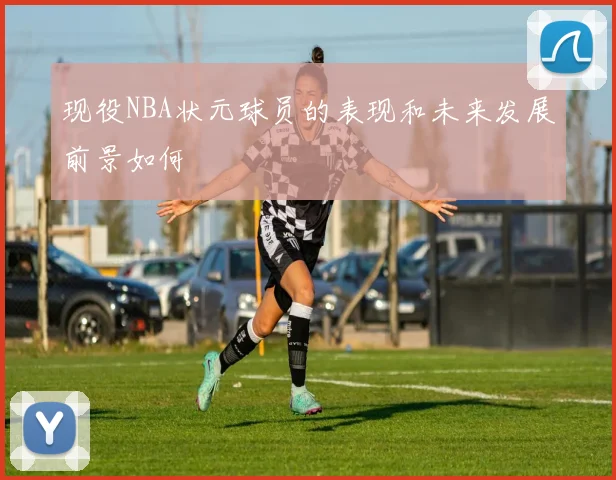 现役NBA状元球员的表现和未来发展前景如何
