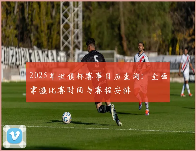 2025年世俱杯赛事日历查询：全面掌握比赛时间与赛程安排