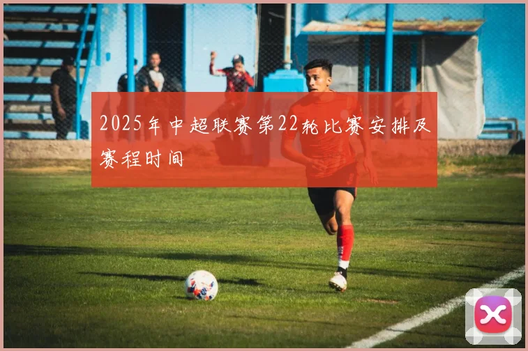 2025年中超联赛第22轮比赛安排及赛程时间
