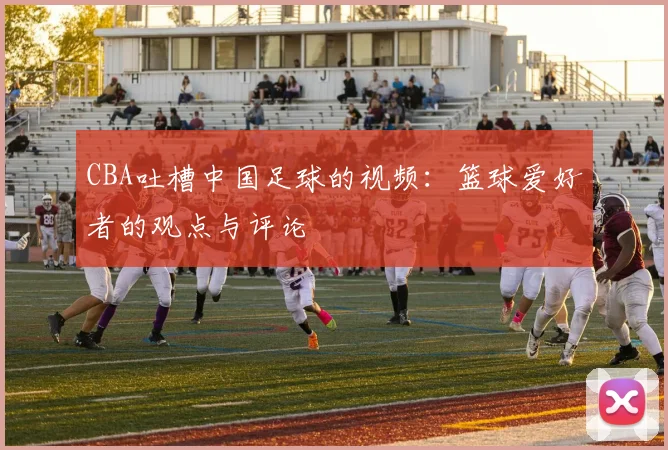 CBA吐槽中国足球的视频：篮球爱好者的观点与评论
