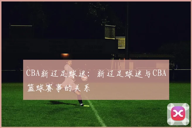 CBA新辽足球迷：新辽足球迷与CBA篮球赛事的关系