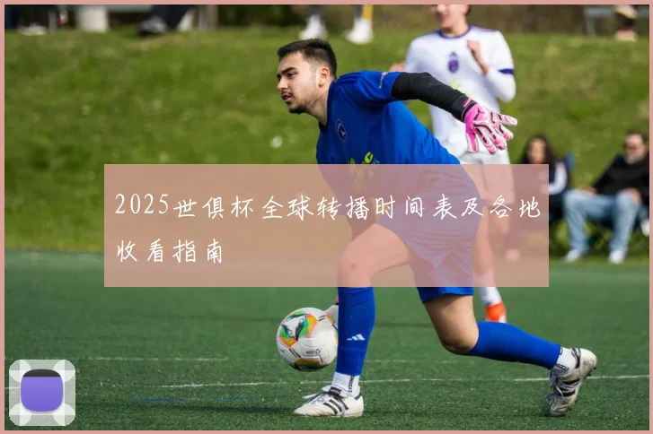 2025世俱杯全球转播时间表及各地收看指南