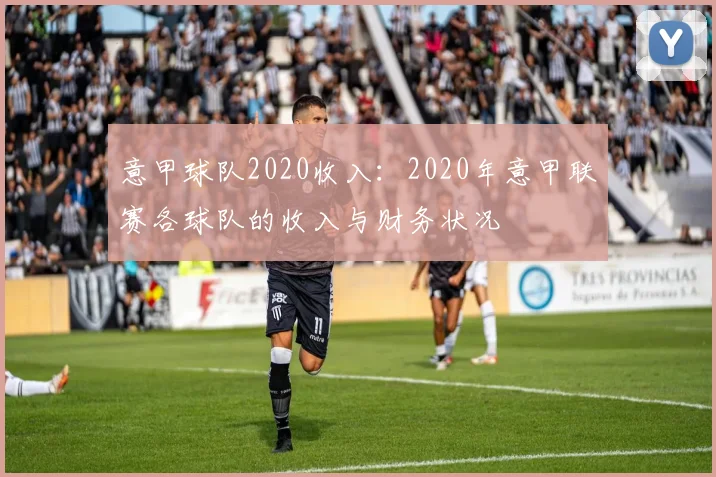 意甲球队2020收入：2020年意甲联赛各球队的收入与财务状况