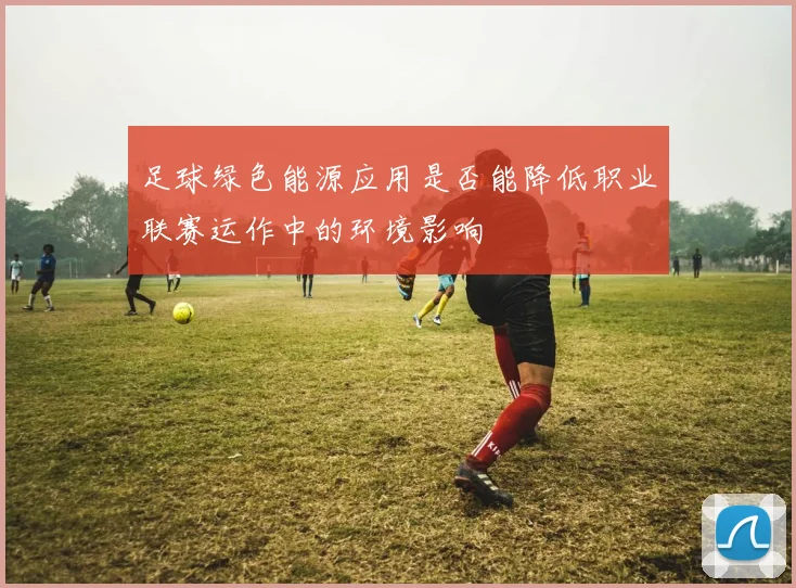 足球绿色能源应用是否能降低职业联赛运作中的环境影响